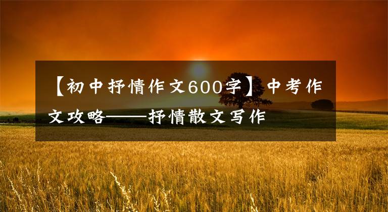 【初中抒情作文600字】中考作文攻略——抒情散文写作