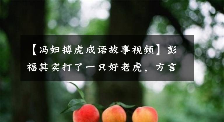 【冯妇搏虎成语故事视频】彭福其实打了一只好老虎，方言最终把他烧死了，彭福到底是什么意思？文章配图