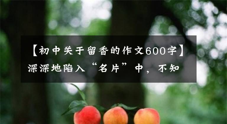 【初中关于留香的作文600字】深深地陷入“名片”中，不知道回来的路。#新贤新名片征文评选(8)