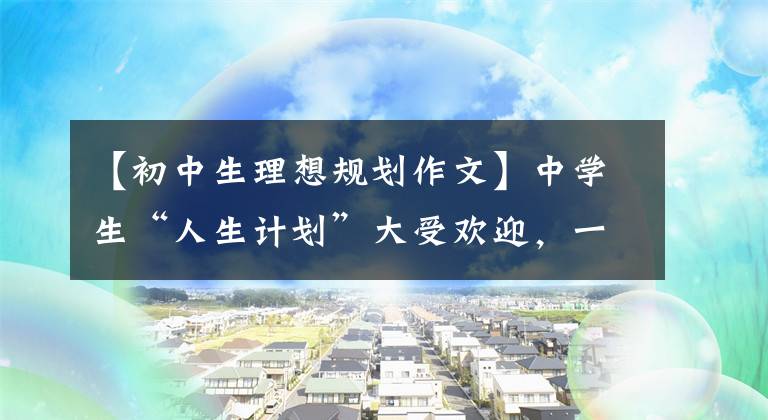 【初中生理想规划作文】中学生“人生计划”大受欢迎，一点“活路”都不剩，人类的本质已经被识破了。