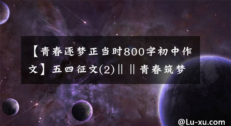 【青春逐梦正当时800字初中作文】五四征文(2)‖‖青春筑梦和唐正走在桃子中学的时候。