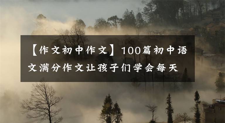 【作文初中作文】100篇初中语文满分作文让孩子们学会每天拍一张卡片，还可以下载打印。