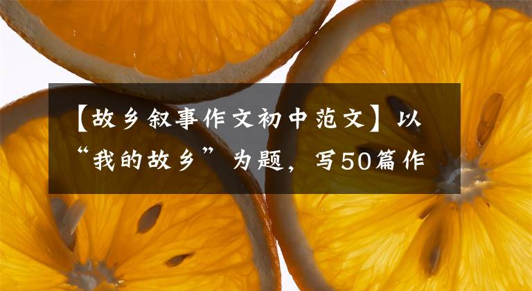 【故乡叙事作文初中范文】以“我的故乡”为题，写50篇作文，请收藏