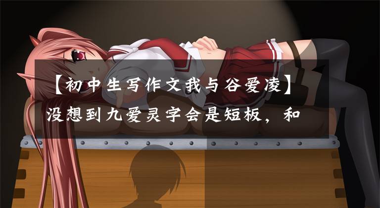 【初中生写作文我与谷爱凌】没想到九爱灵字会是短板，和我们普通人也没有太大区别。