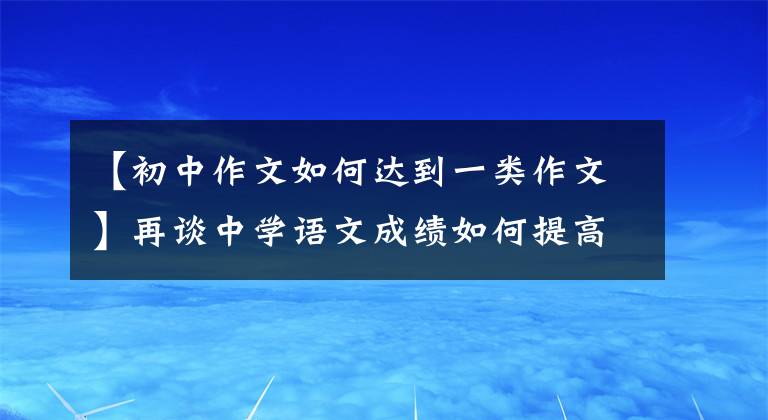 【初中作文如何达到一类作文】再谈中学语文成绩如何提高。