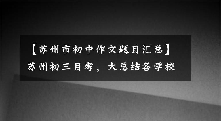 【苏州市初中作文题目汇总】苏州初三月考，大总结各学校的作文题目！