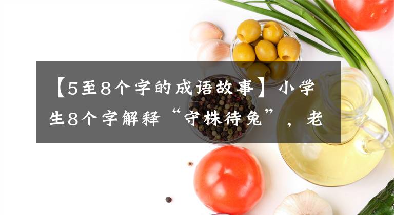 【5至8个字的成语故事】小学生8个字解释“守株待兔”，老师听完差点哭出来。