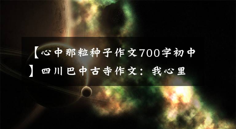 【心中那粒种子作文700字初中】四川巴中古寺作文：我心里有一粒种子，到底是什么种子？