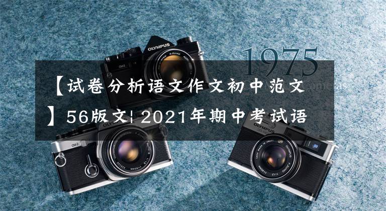 【试卷分析语文作文初中范文】56版文| 2021年期中考试语文写作问题详细说明(浙江州、江苏连云港卷)