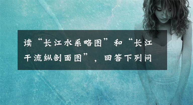 读“长江水系略图”和“长江干流纵剖面图”，回答下列问题。长江发源于_________省，干流先后流经11个省，最终注入_____