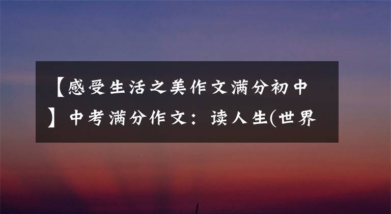 【感受生活之美作文满分初中】中考满分作文：读人生(世界竟然这么美好)文章配图