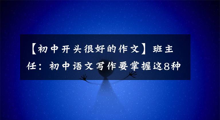 【初中开头很好的作文】班主任：初中语文写作要掌握这8种开始技巧，作文不需要高分也很难。