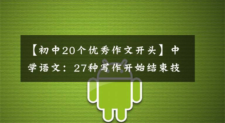 【初中20个优秀作文开头】中学语文：27种写作开始结束技巧的典型例子，参考价值很高