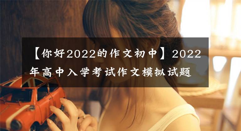 【你好2022的作文初中】2022年高中入学考试作文模拟试题范文：有你，真的很好