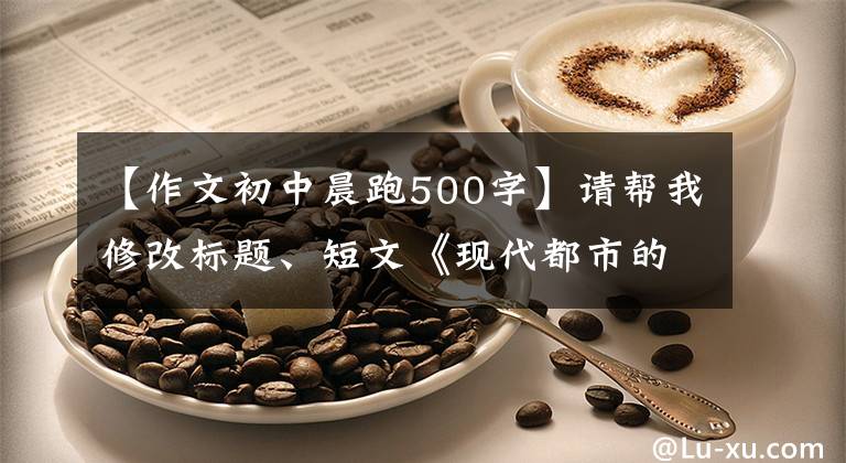 【作文初中晨跑500字】请帮我修改标题、短文《现代都市的晨跑》