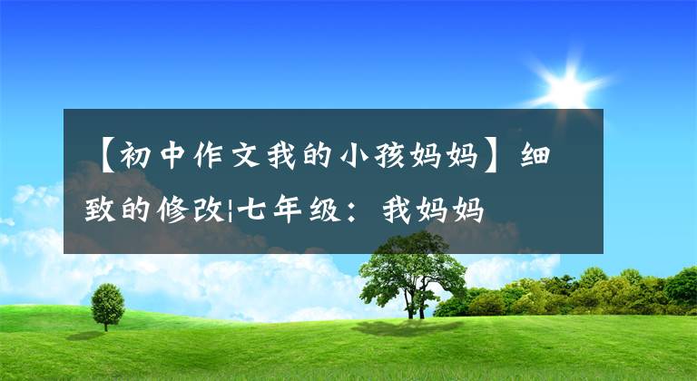 【初中作文我的小孩妈妈】细致的修改|七年级：我妈妈文章配图