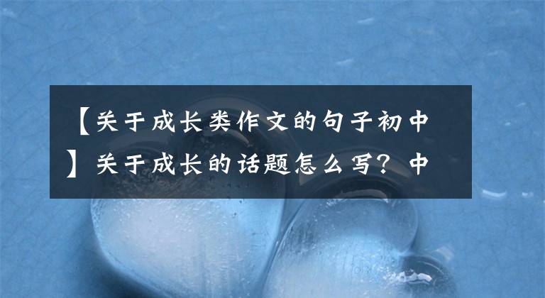 【关于成长类作文的句子初中】关于成长的话题怎么写？中学生优秀作文《我的未来不是梦》