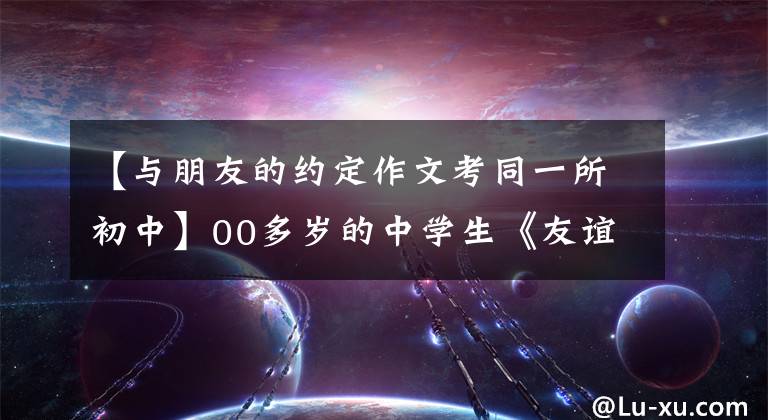 【与朋友的约定作文考同一所初中】00多岁的中学生《友谊约定》人