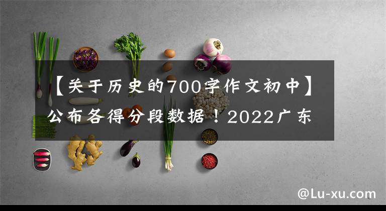 【关于历史的700字作文初中】公布各得分段数据！2022广东大学入学考试33.4万人登上本科线