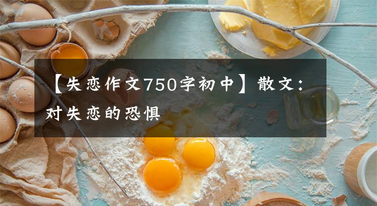 【失恋作文750字初中】散文：对失恋的恐惧