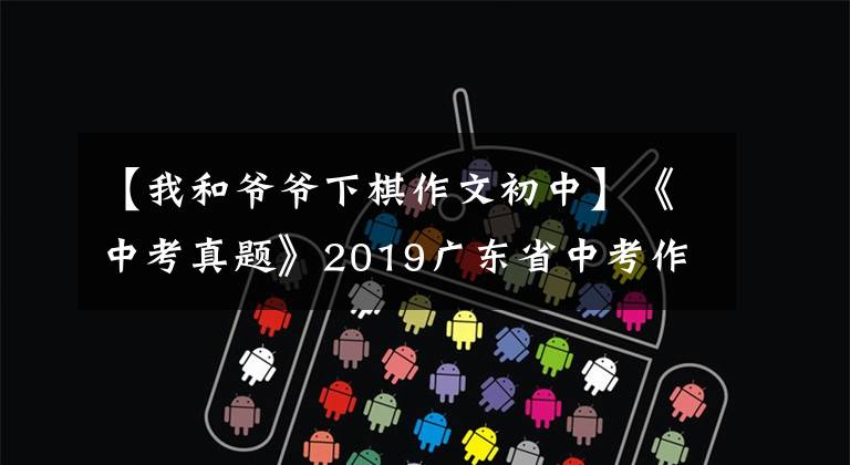 【我和爷爷下棋作文初中】《中考真题》2019广东省中考作文分析及佳作展示