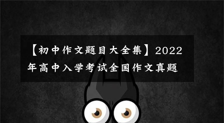 【初中作文题目大全集】2022年高中入学考试全国作文真题摘要，又被挤出来了