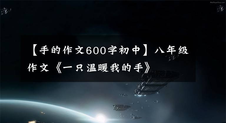 【手的作文600字初中】八年级作文《一只温暖我的手》