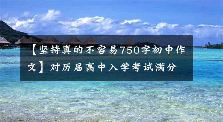 【坚持真的不容易750字初中作文】对历届高中入学考试满分作文的感谢《真的不容易》 (6篇)