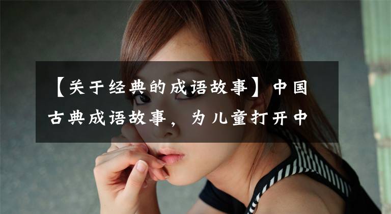 【关于经典的成语故事】中国古典成语故事，为儿童打开中国历史文化之窗。