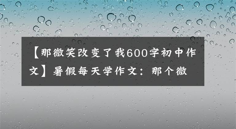 【那微笑改变了我600字初中作文】暑假每天学作文：那个微笑改变了我。)。文章配图