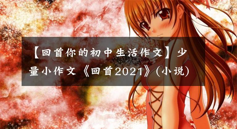 【回首你的初中生活作文】少量小作文《回首2021》(小说)