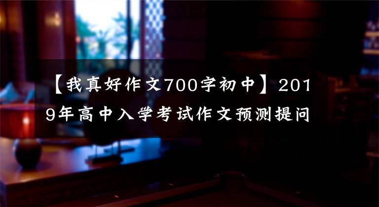 【我真好作文700字初中】2019年高中入学考试作文预测提问指南和板文：半命题作文“_ _ _ _，真的很好”