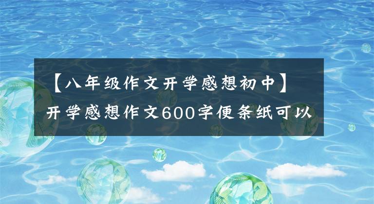 【八年级作文开学感想初中】开学感想作文600字便条纸可以使用