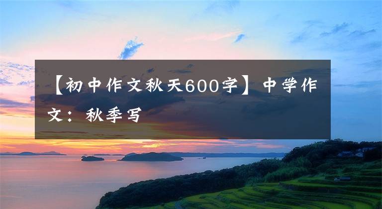 【初中作文秋天600字】中学作文：秋季写