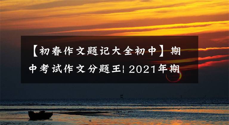 【初春作文题记大全初中】期中考试作文分题王| 2021年期中考试作文压迫“7”