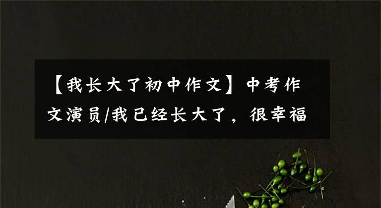 【我长大了初中作文】中考作文演员/我已经长大了，很幸福(917班陈泽霖)