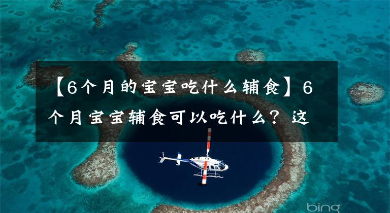 【6个月的宝宝吃什么辅食】6个月宝宝辅食可以吃什么？这些辅食营养易吸收，宝宝爱不释手