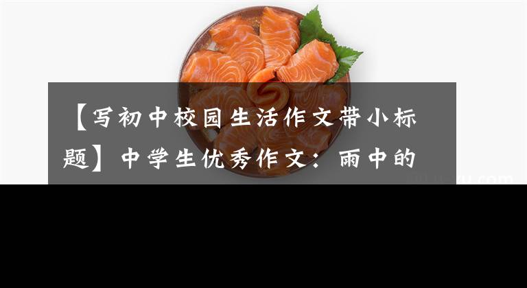 【写初中校园生活作文带小标题】中学生优秀作文：雨中的校园文章配图