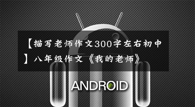 【描写老师作文300字左右初中】八年级作文《我的老师》