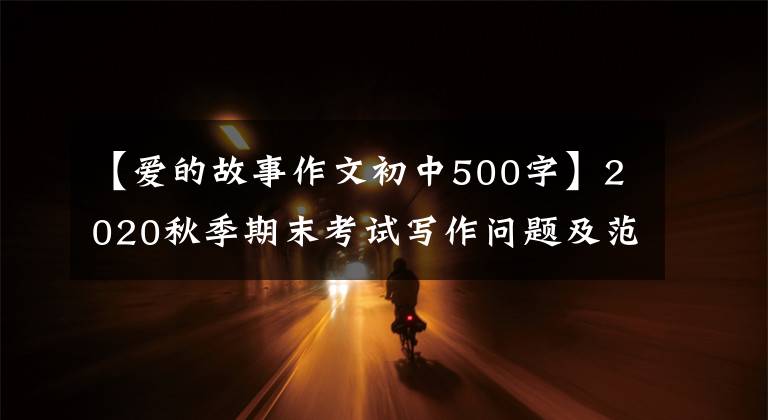 【爱的故事作文初中500字】2020秋季期末考试写作问题及范文：爱情故事