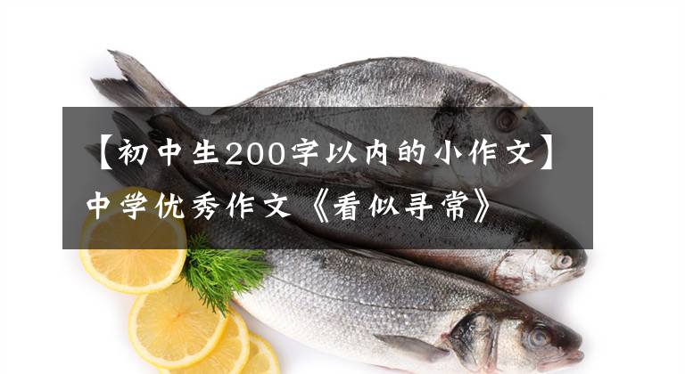 【初中生200字以内的小作文】中学优秀作文《看似寻常》