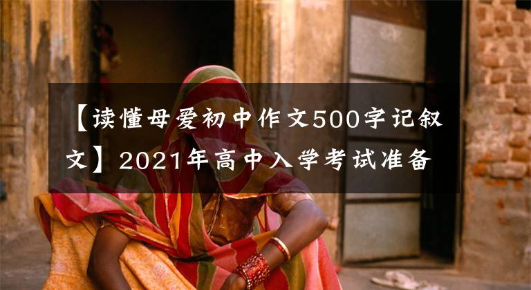 【读懂母爱初中作文500字记叙文】2021年高中入学考试准备作文：10篇“母爱”主题作文，正史恳切，可供参考。