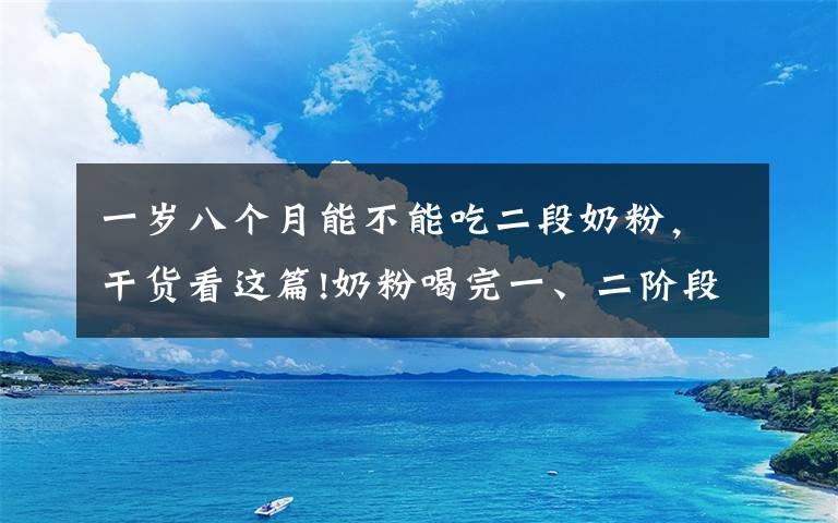 一岁八个月能不能吃二段奶粉，干货看这篇!奶粉喝完一、二阶段，还要喝第三阶段吗？爸妈看看这些，别乱喂养