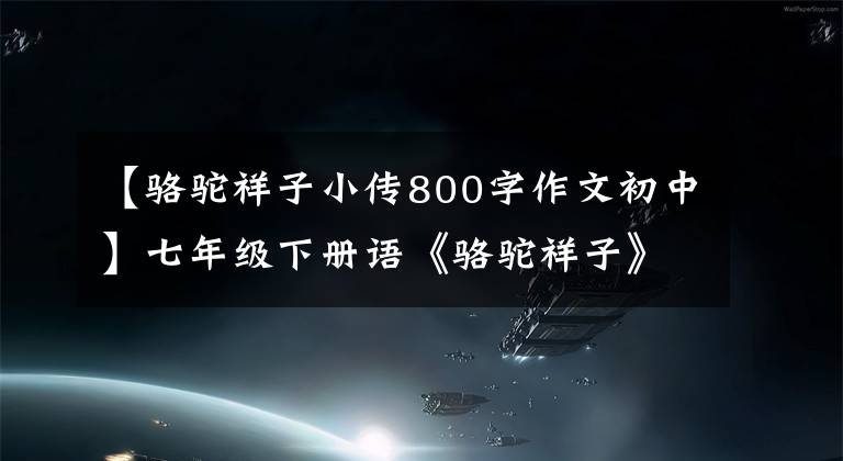 【骆驼祥子小传800字作文初中】七年级下册语《骆驼祥子》训练——文字小传