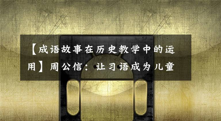 【成语故事在历史教学中的运用】周公信：让习语成为儿童历史文化的启示。