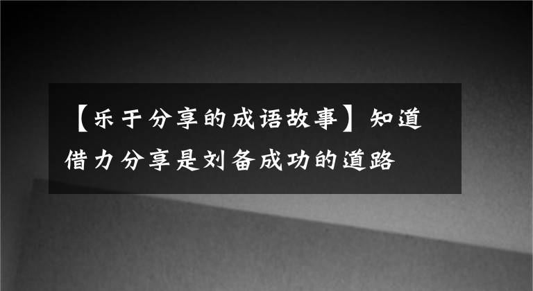 【乐于分享的成语故事】知道借力分享是刘备成功的道路