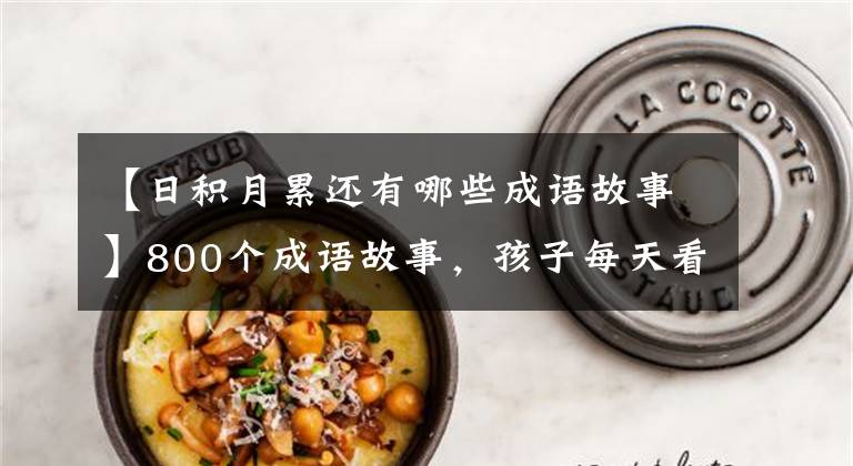 【日积月累还有哪些成语故事】800个成语故事，孩子每天看一个，随着时间的推移，孩子说话。