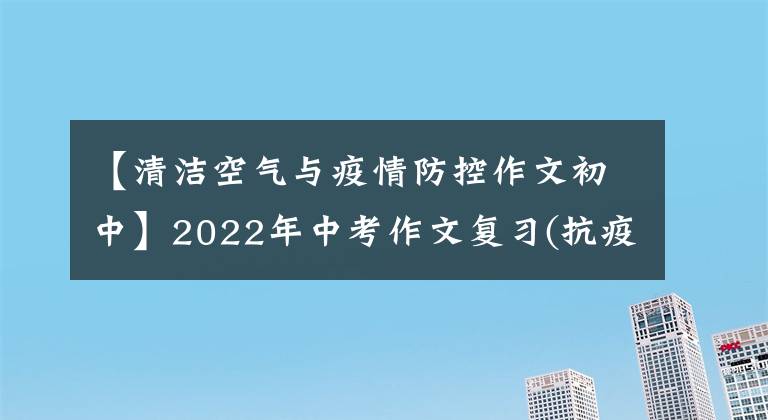 【清洁空气与疫情防控作文初中】2022年中考作文复习(抗疫双降、冬奥会正能量)主题集。