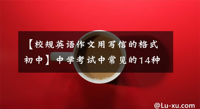 【校规英语作文用写信的格式初中】中学考试中常见的14种英语作文型！附上优秀的范文！