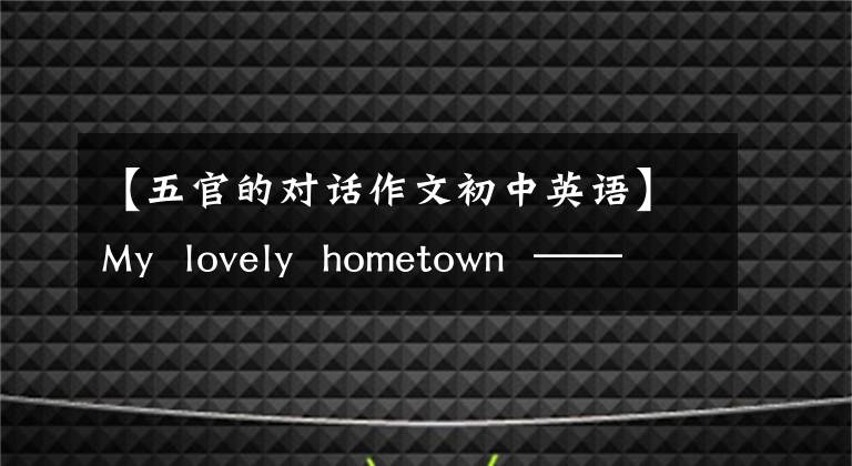 【五官的对话作文初中英语】My  lovely  hometown  ——不完整的梦想课